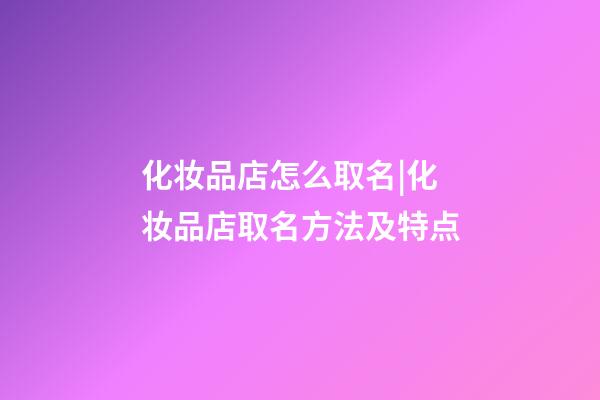 化妆品店怎么取名|化妆品店取名方法及特点-第1张-店铺起名-玄机派